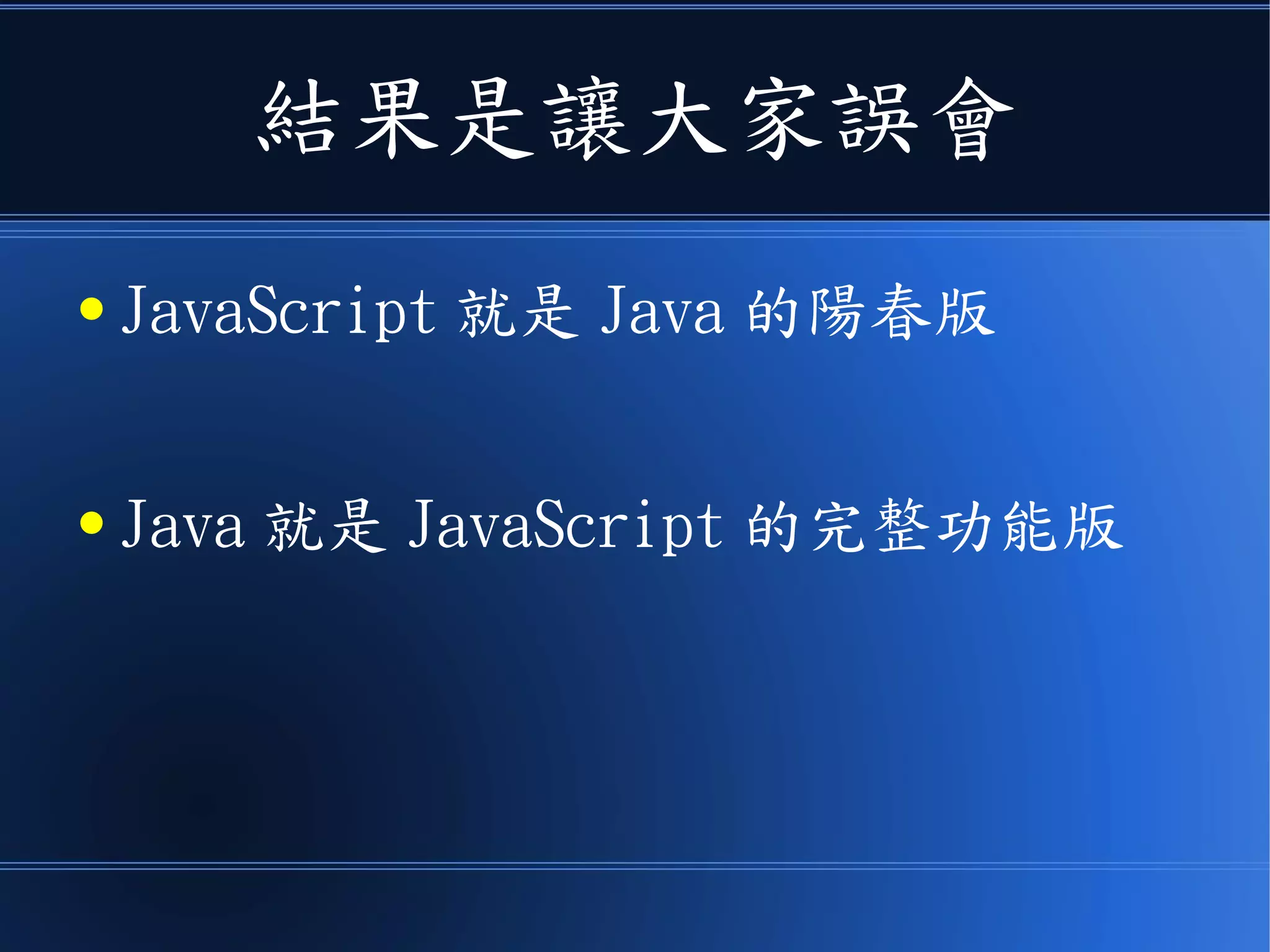 結果是讓大家誤會
● JavaScript 就是 Java 的陽春版
● Java 就是 JavaScript 的完整功能版
 