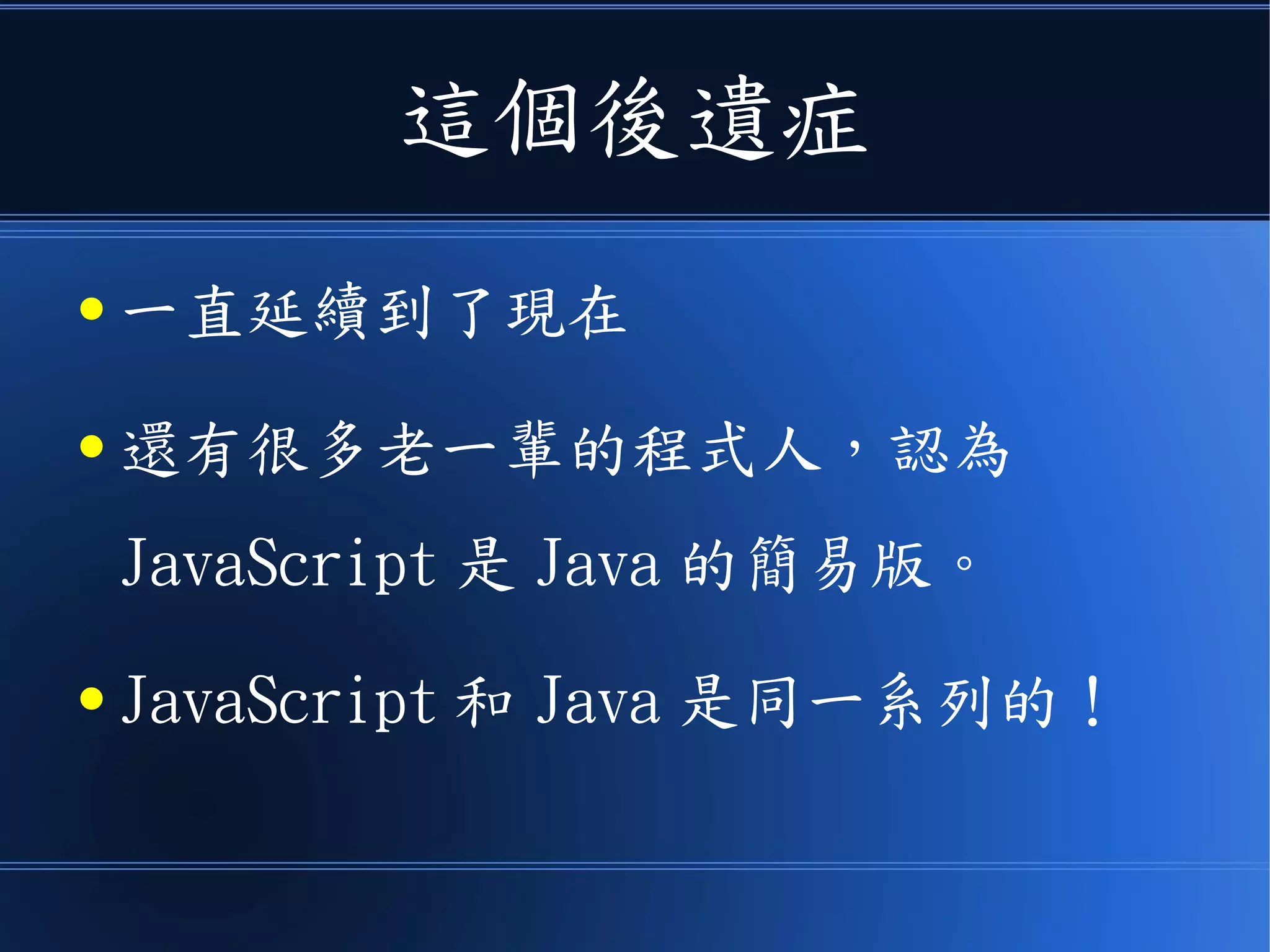 這個後遺症
● 一直延續到了現在
● 還有很多老一輩的程式人，認為
JavaScript 是 Java 的簡易版。
● JavaScript 和 Java 是同一系列的！
 