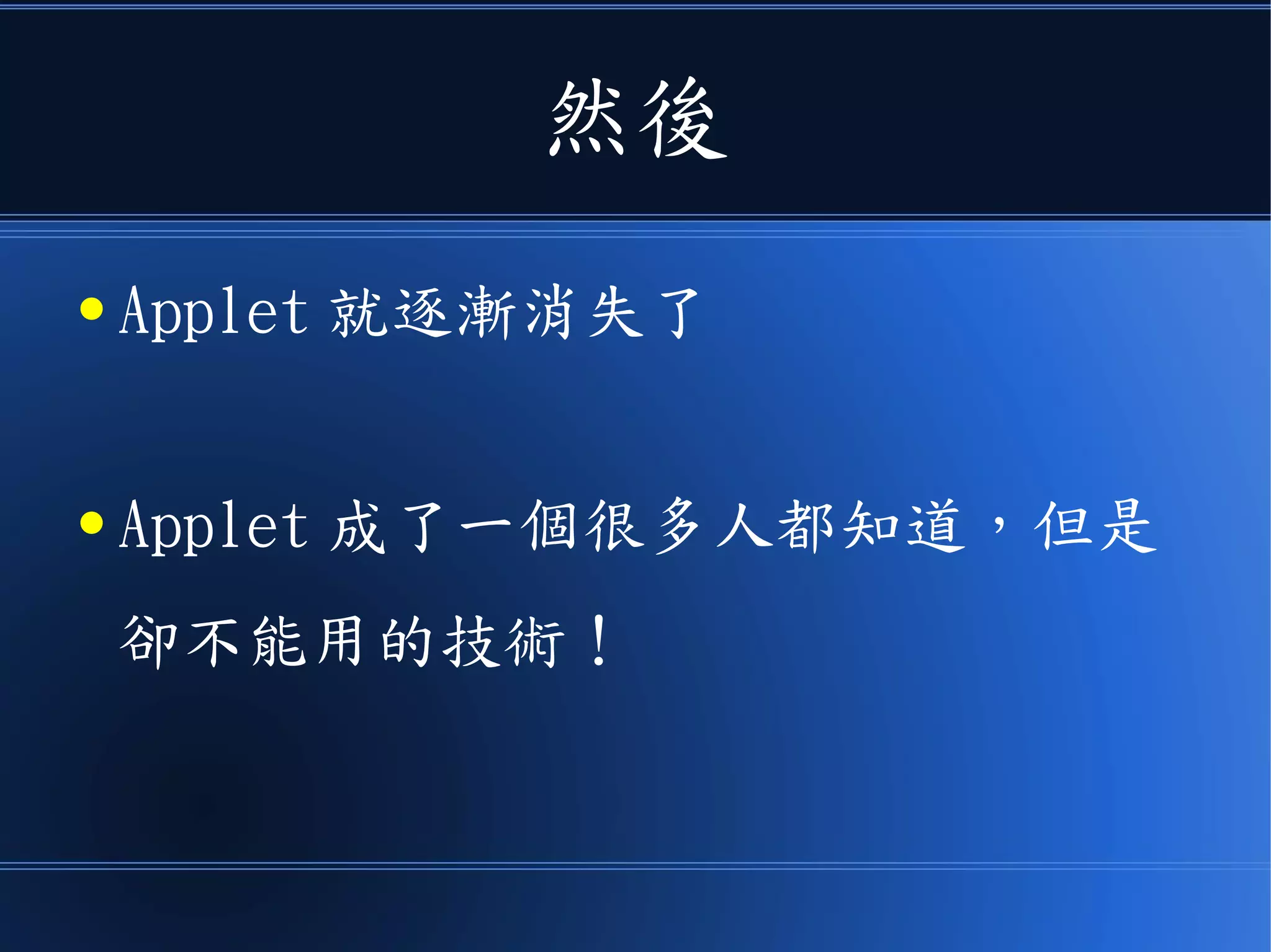 然後
● Applet 就逐漸消失了
● Applet 成了一個很多人都知道，但是
卻不能用的技術！
 