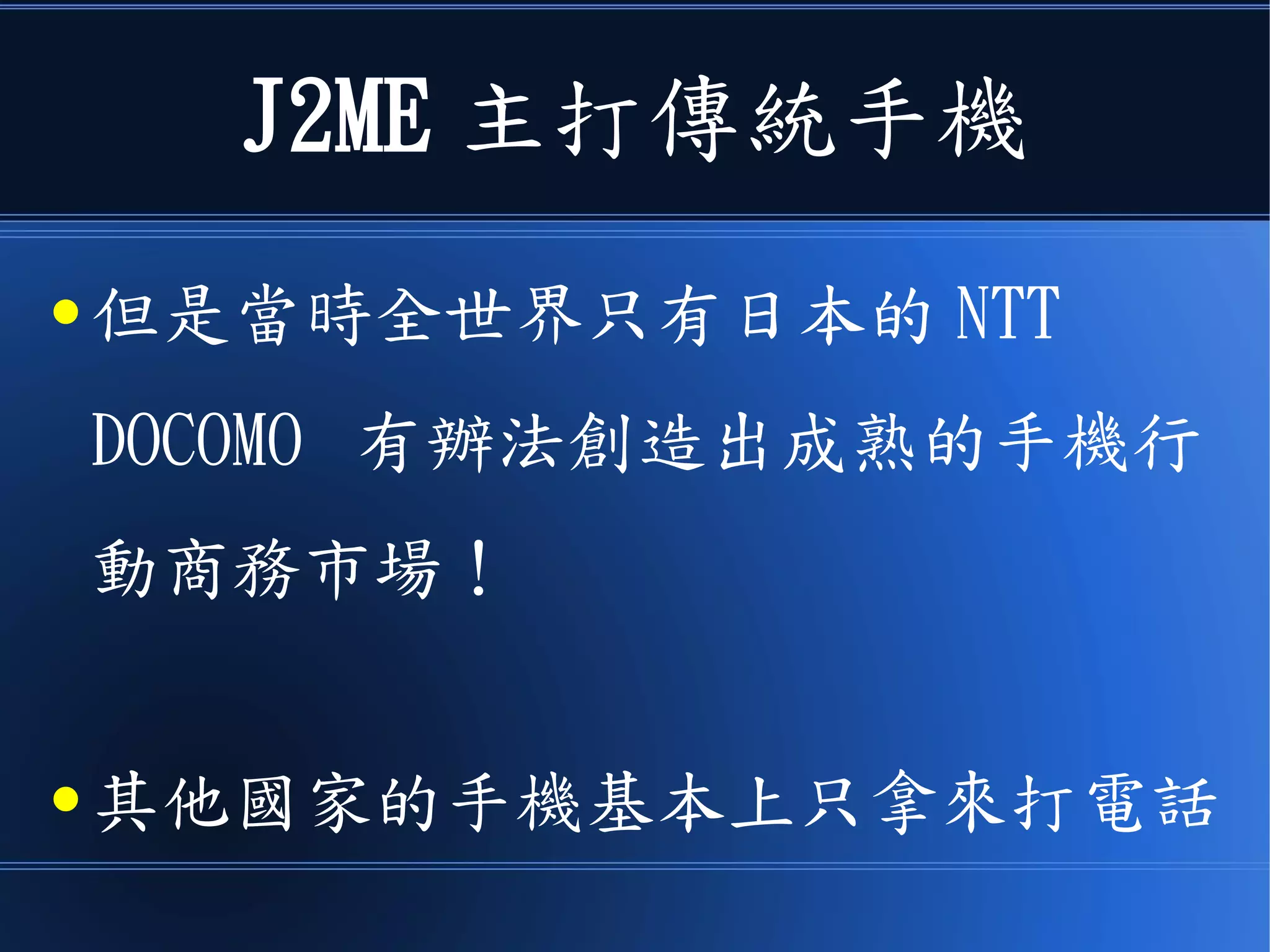 J2ME 主打傳統手機
● 但是當時全世界只有日本的 NTT
DOCOMO 有辦法創造出成熟的手機行
動商務市場！
● 其他國家的手機基本上只拿來打電話
 