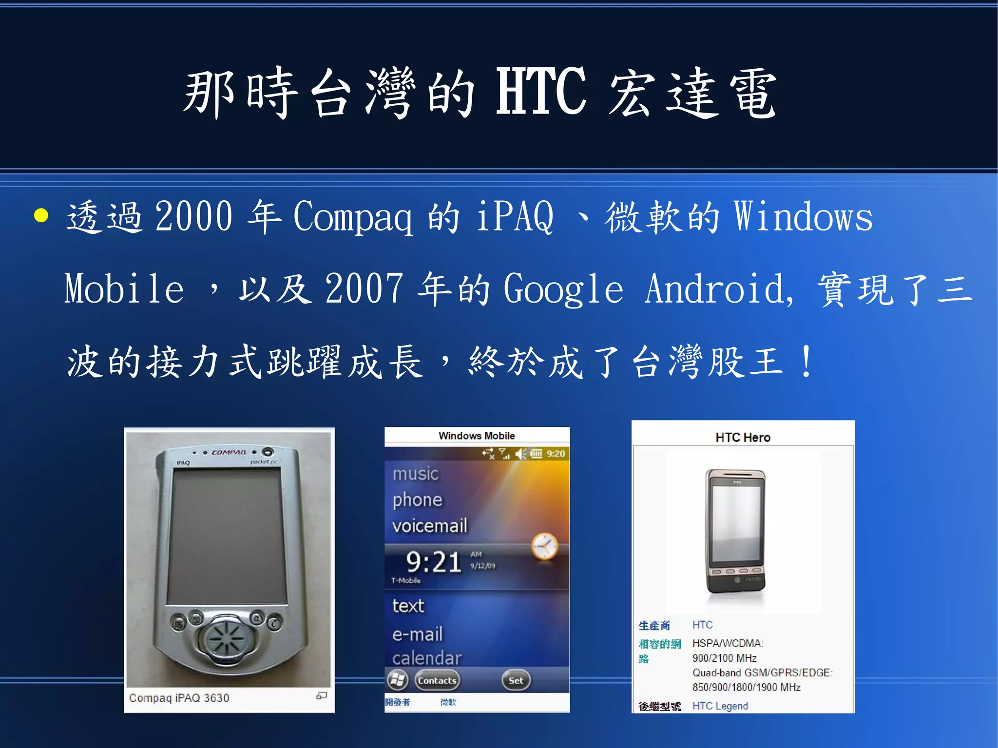 那時台灣的 HTC 宏達電
● 透過 2000 年 Compaq 的 iPAQ 、微軟的 Windows
Mobile ，以及 2007 年的 Google Android, 實現了三
波的接力式跳躍成長，終於成了台灣股王！
 