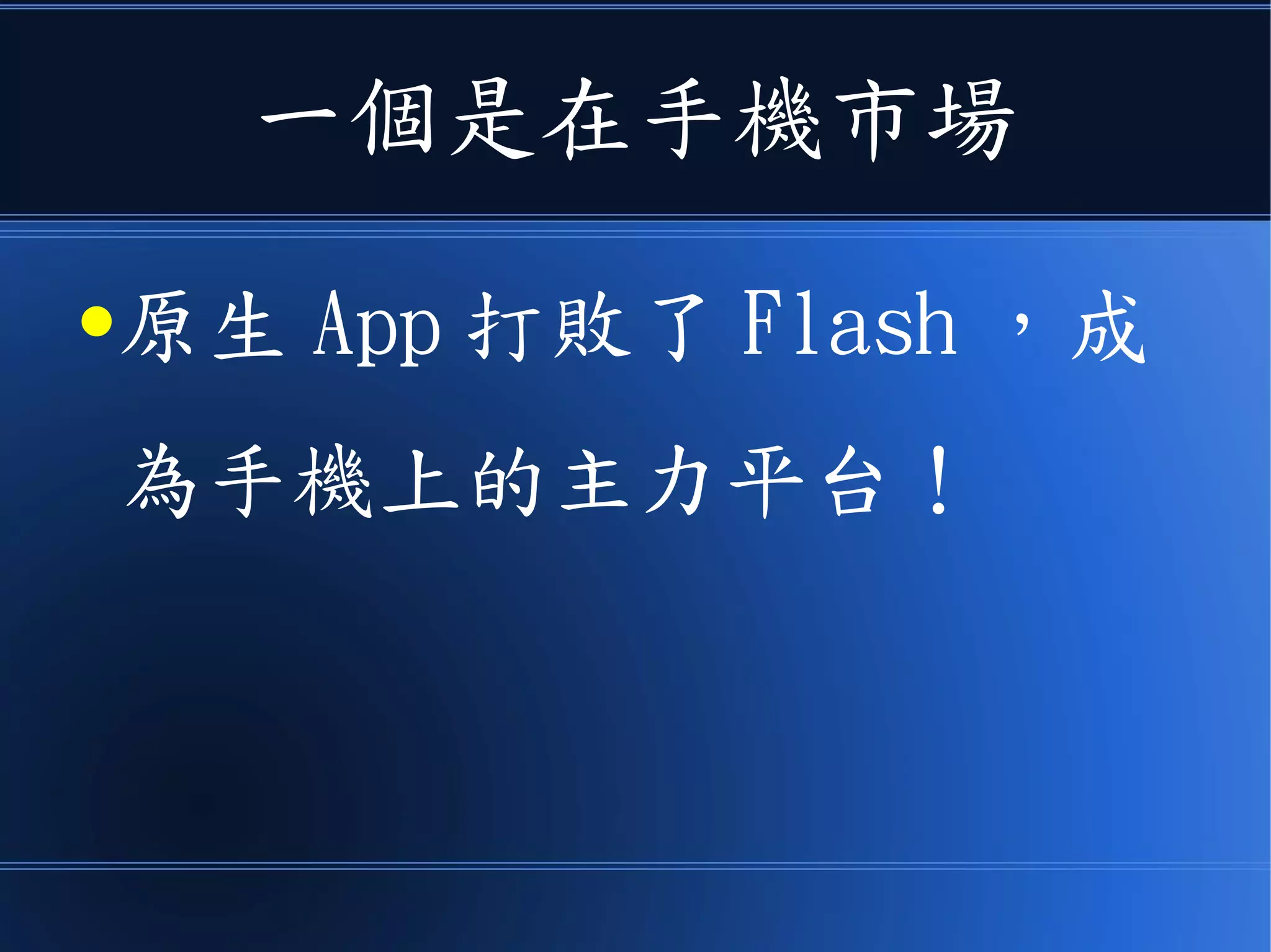 一個是在手機市場
●原生 App 打敗了 Flash ，成
為手機上的主力平台！
 