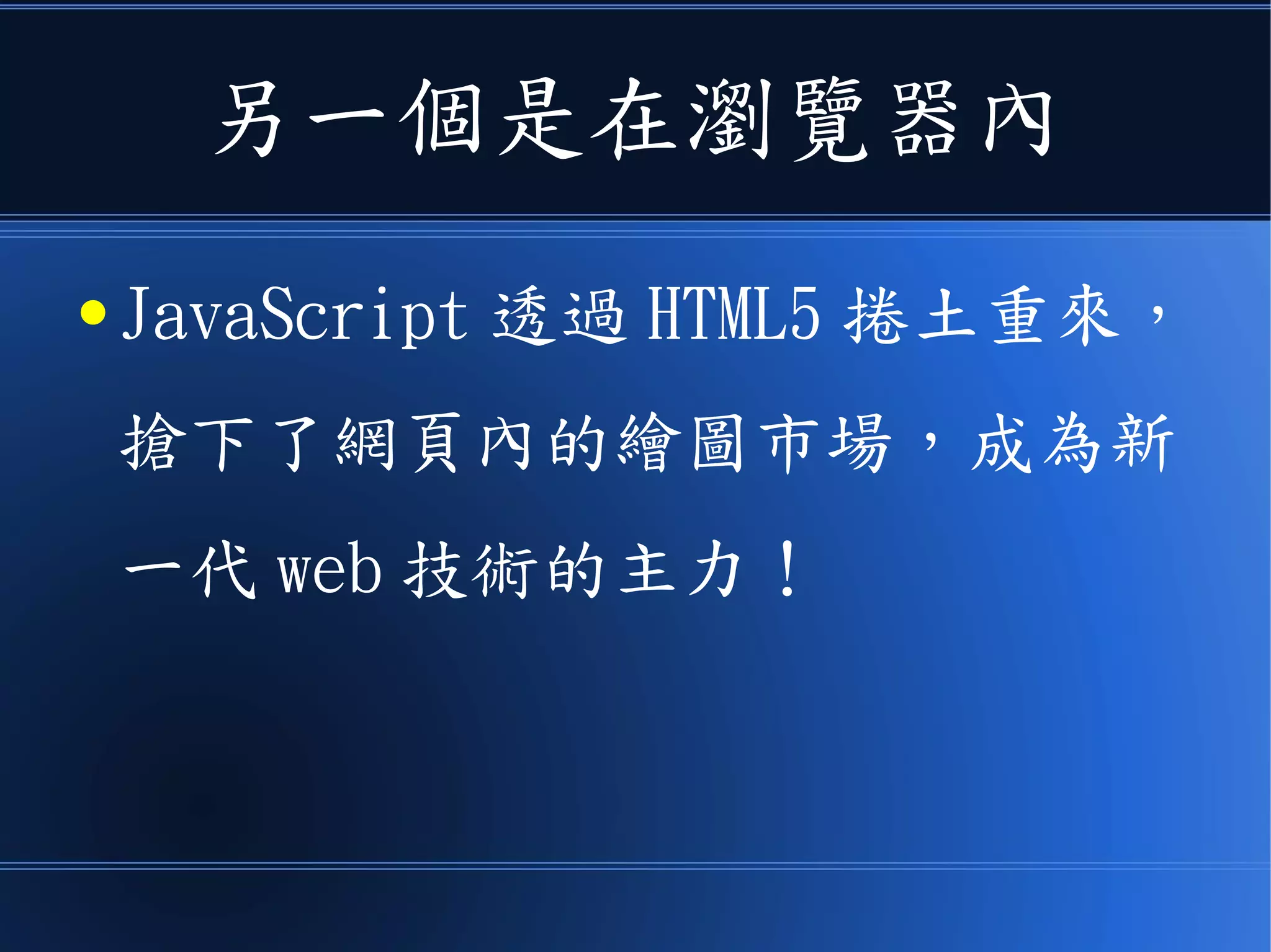 另一個是在瀏覽器內
● JavaScript 透過 HTML5 捲土重來，
搶下了網頁內的繪圖市場，成為新
一代 web 技術的主力！
 