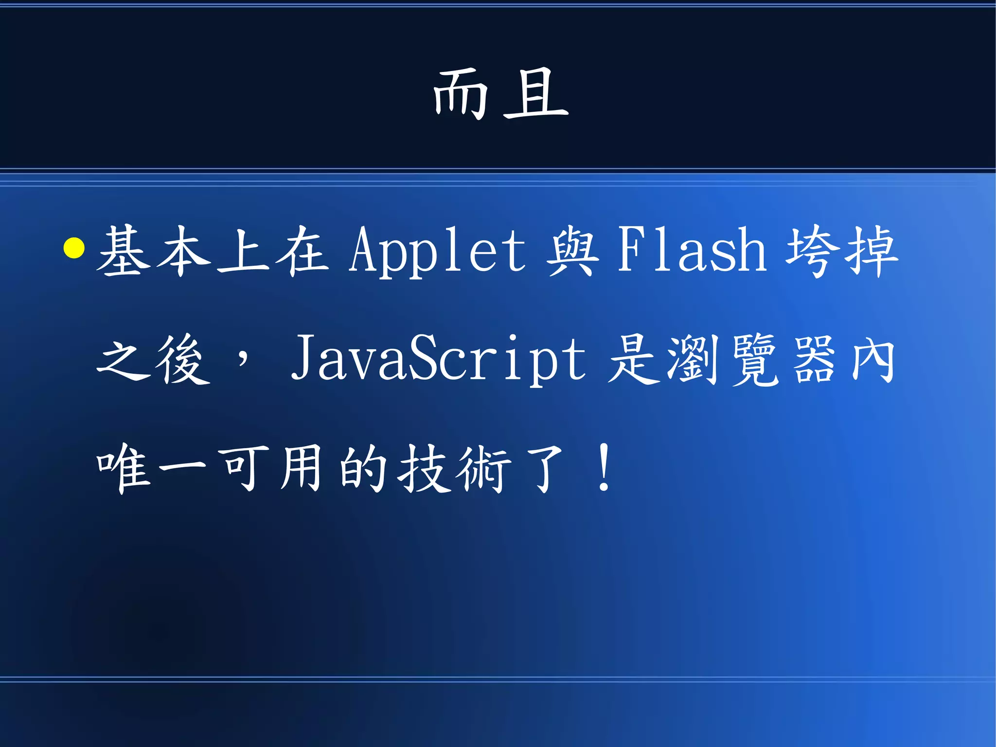 而且
● 基本上在 Applet 與 Flash 垮掉
之後， JavaScript 是瀏覽器內
唯一可用的技術了！
 