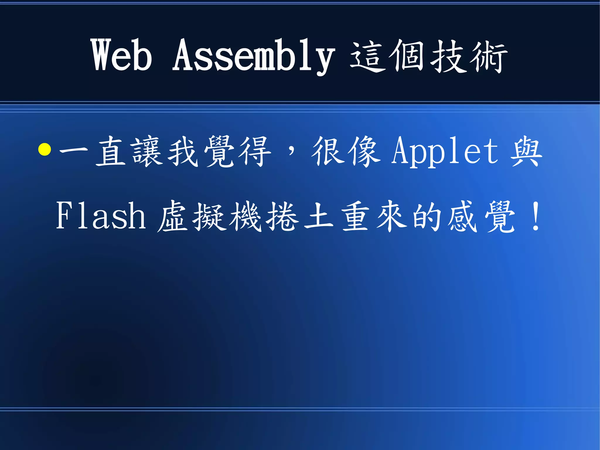 Web Assembly 這個技術
● 一直讓我覺得，很像 Applet 與
Flash 虛擬機捲土重來的感覺！
 
