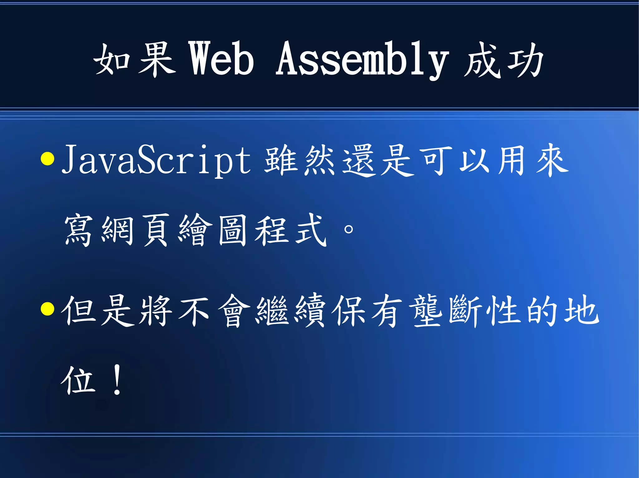 如果 Web Assembly 成功
● JavaScript 雖然還是可以用來
寫網頁繪圖程式。
● 但是將不會繼續保有壟斷性的地
位！
 