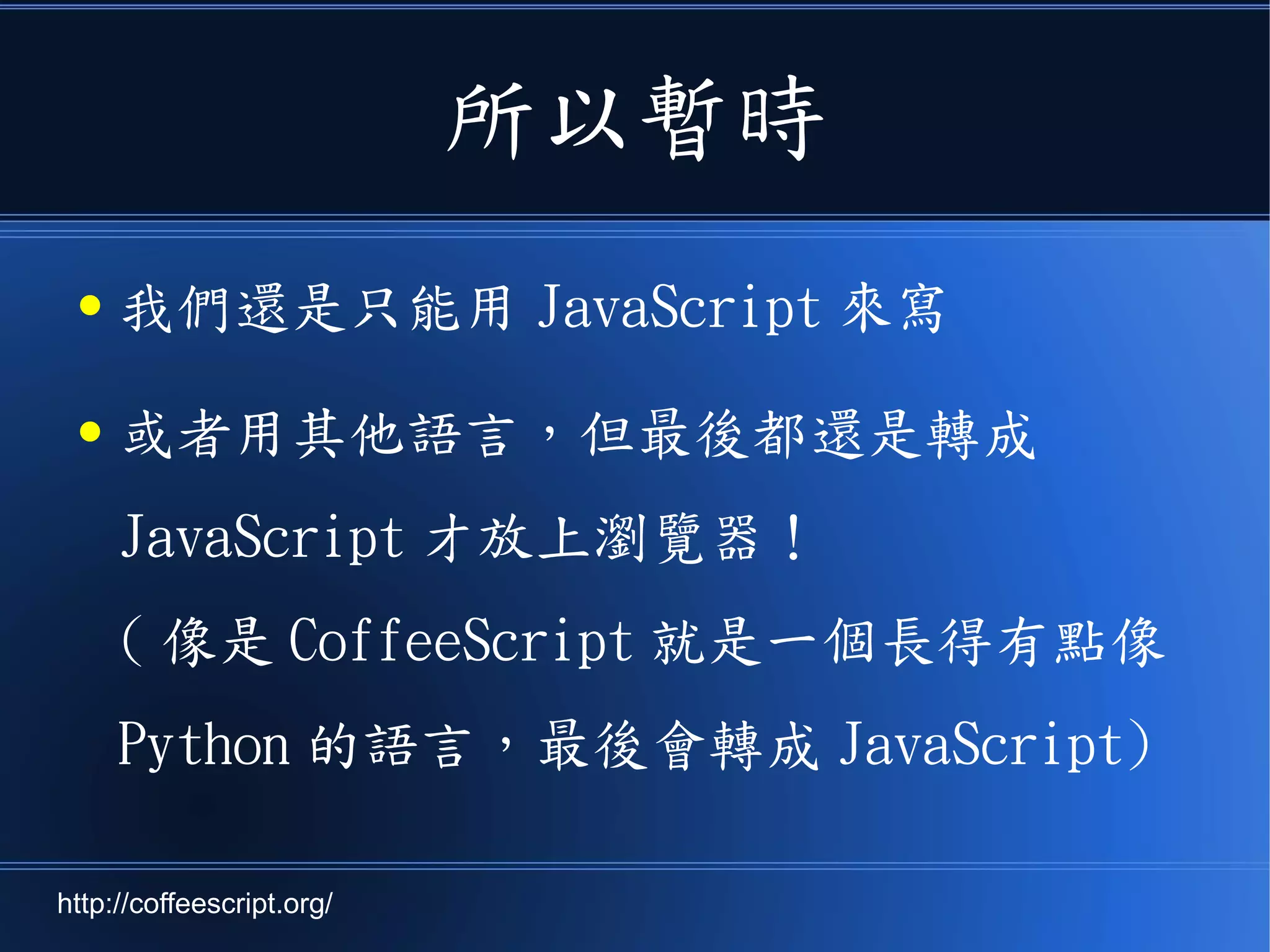 所以暫時
● 我們還是只能用 JavaScript 來寫
● 或者用其他語言，但最後都還是轉成
JavaScript 才放上瀏覽器！
( 像是 CoffeeScript 就是一個長得有點像
Python 的語言，最後會轉成 JavaScript)
http://coffeescript.org/
 