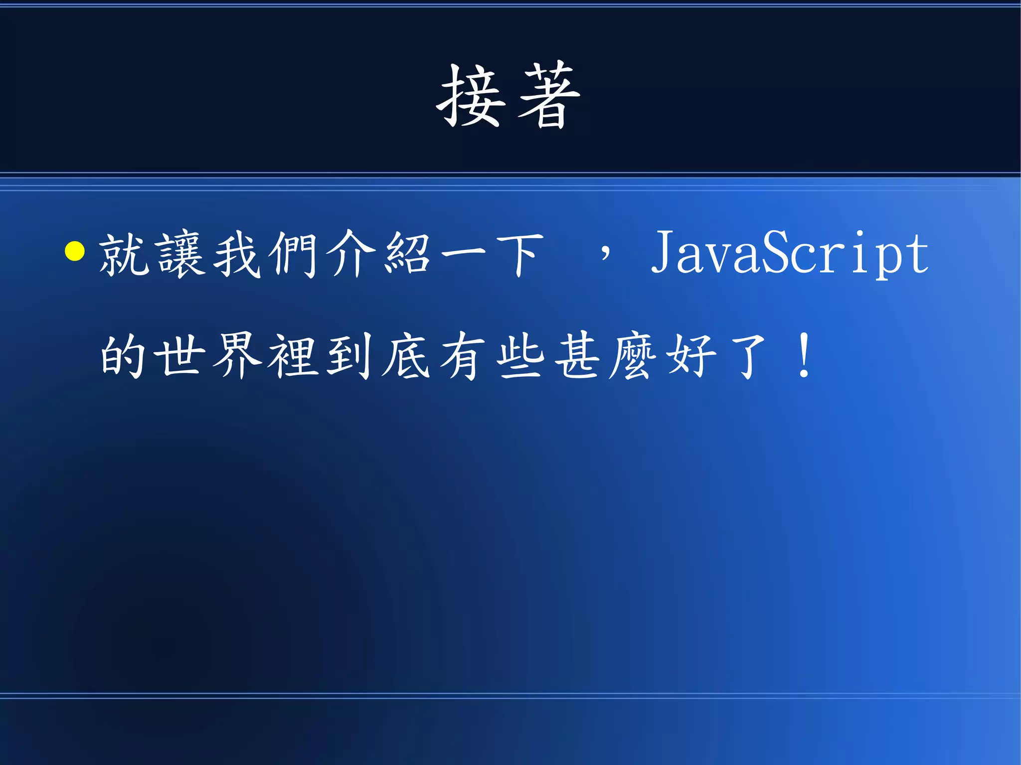 接著
● 就讓我們介紹一下 ， JavaScript
的世界裡到底有些甚麼好了！
 