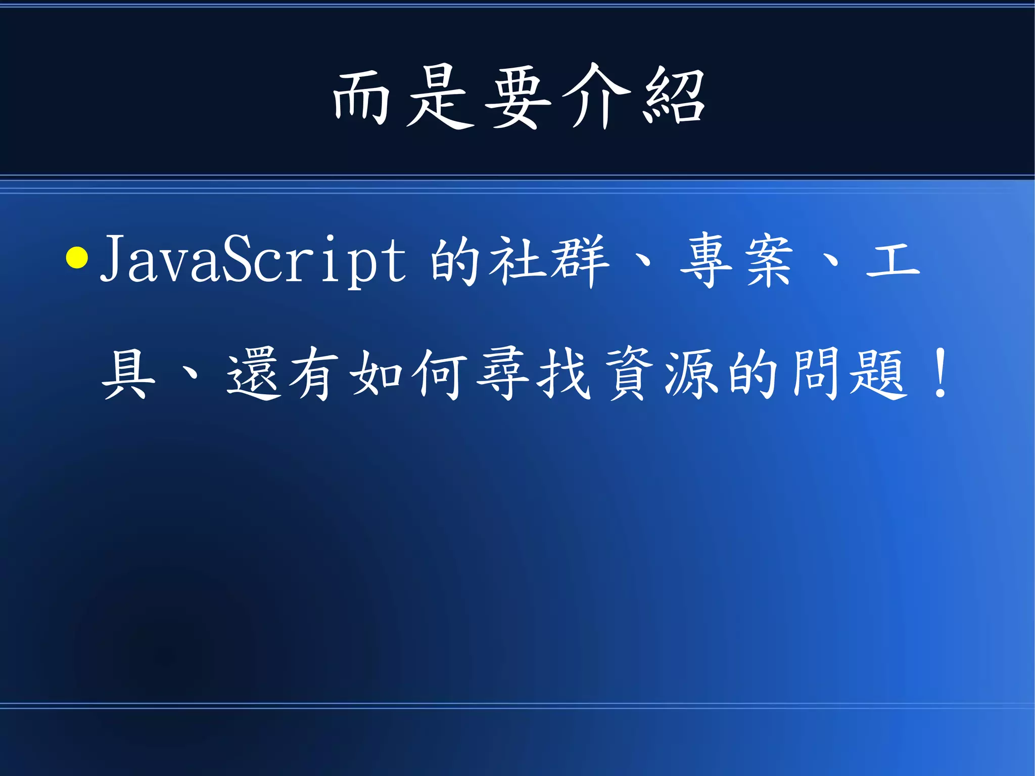 而是要介紹
● JavaScript 的社群、專案、工
具、還有如何尋找資源的問題！
 