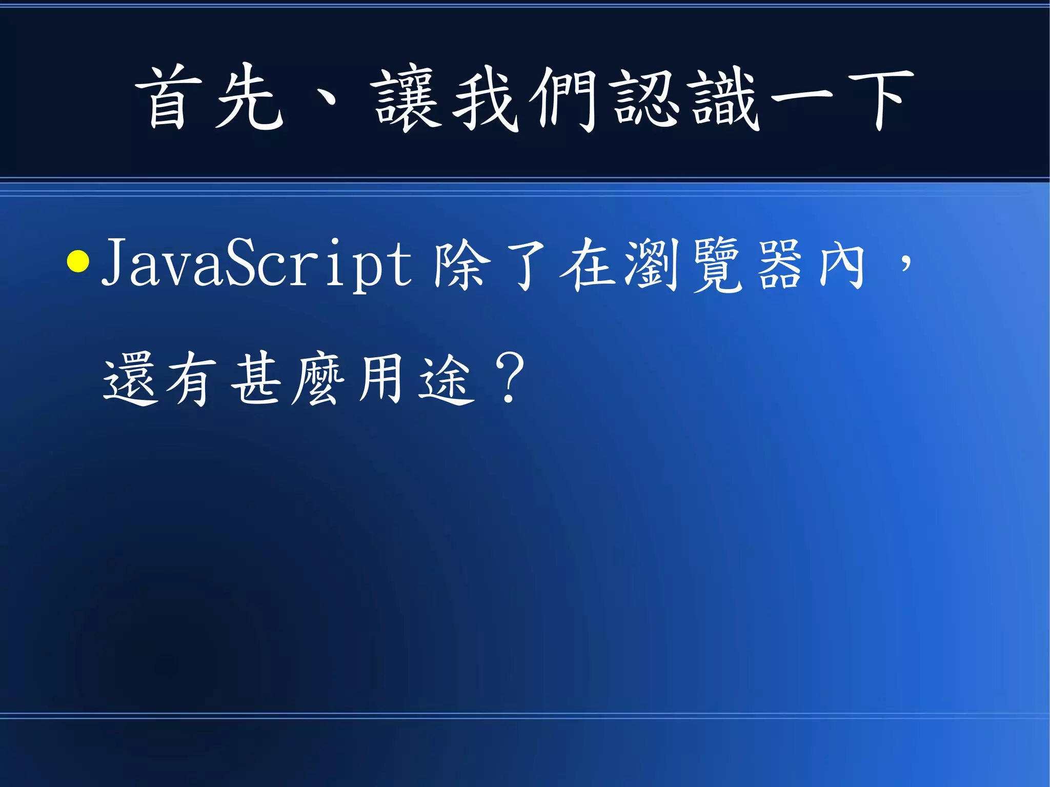 首先、讓我們認識一下
● JavaScript 除了在瀏覽器內，
還有甚麼用途？
 