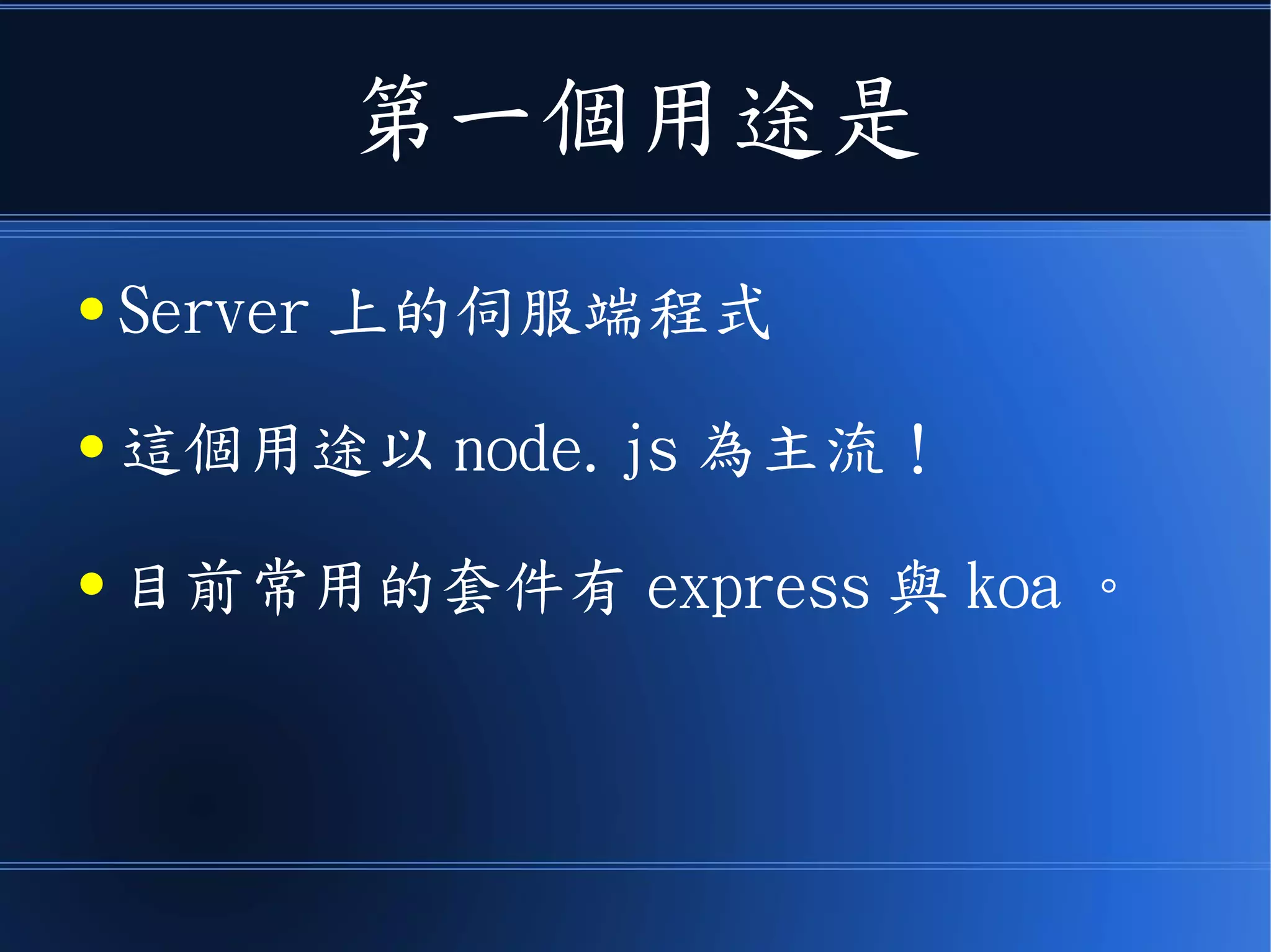 第一個用途是
● Server 上的伺服端程式
● 這個用途以 node.js 為主流！
● 目前常用的套件有 express 與 koa 。
 