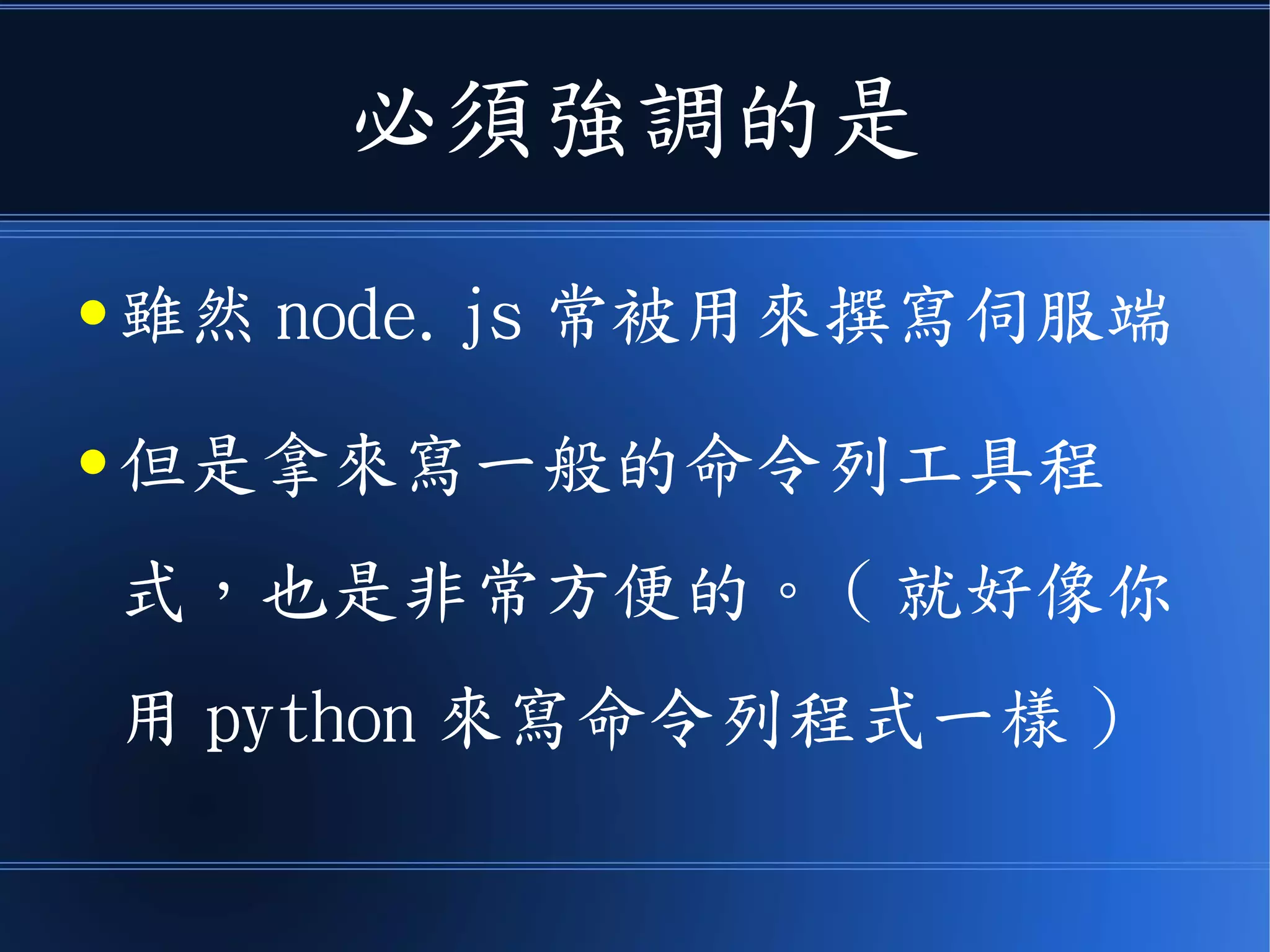 必須強調的是
● 雖然 node.js 常被用來撰寫伺服端
● 但是拿來寫一般的命令列工具程
式，也是非常方便的。 ( 就好像你
用 python 來寫命令列程式一樣 )
 