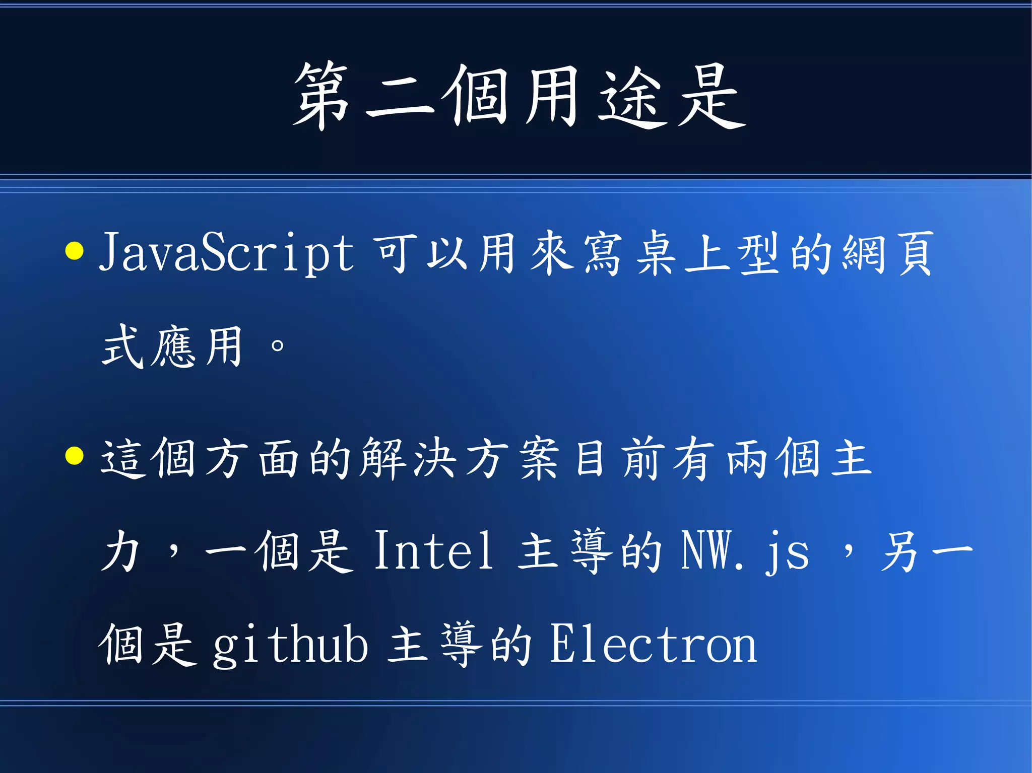 第二個用途是
● JavaScript 可以用來寫桌上型的網頁
式應用。
● 這個方面的解決方案目前有兩個主
力，一個是 Intel 主導的 NW.js ，另一
個是 github 主導的 Electron
 