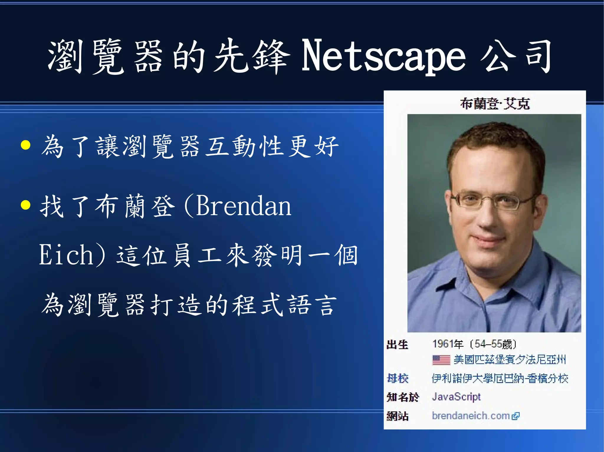 瀏覽器的先鋒 Netscape 公司
● 為了讓瀏覽器互動性更好
● 找了布蘭登 (Brendan
Eich) 這位員工來發明一個
為瀏覽器打造的程式語言
 