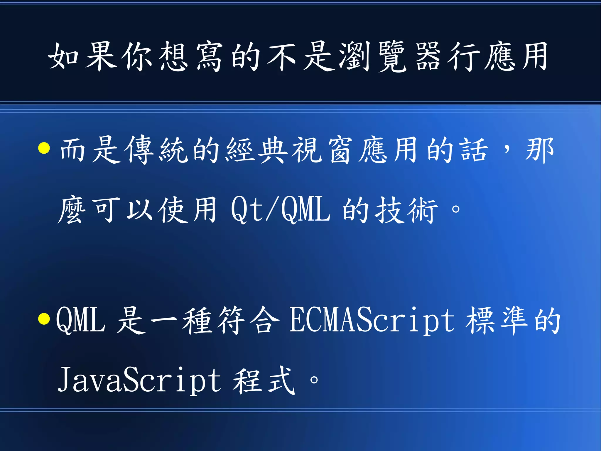 如果你想寫的不是瀏覽器行應用
● 而是傳統的經典視窗應用的話，那
麼可以使用 Qt/QML 的技術。
● QML 是一種符合 ECMAScript 標準的
JavaScript 程式。
 