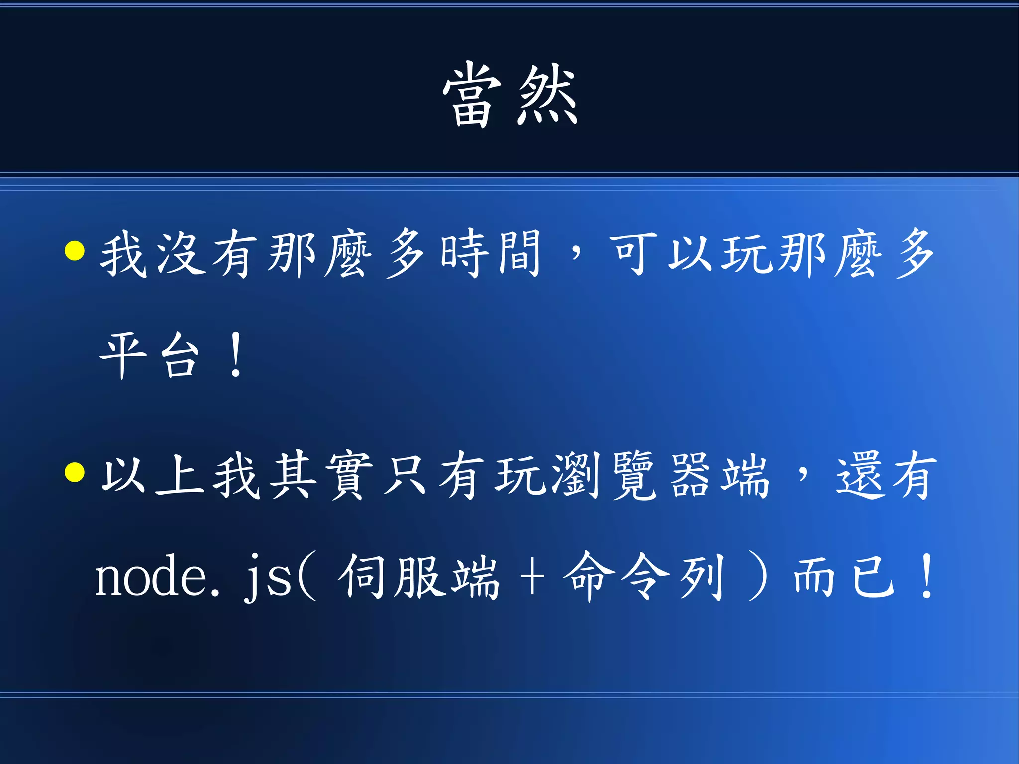 當然
● 我沒有那麼多時間，可以玩那麼多
平台！
● 以上我其實只有玩瀏覽器端，還有
node.js( 伺服端 + 命令列 ) 而已！
 