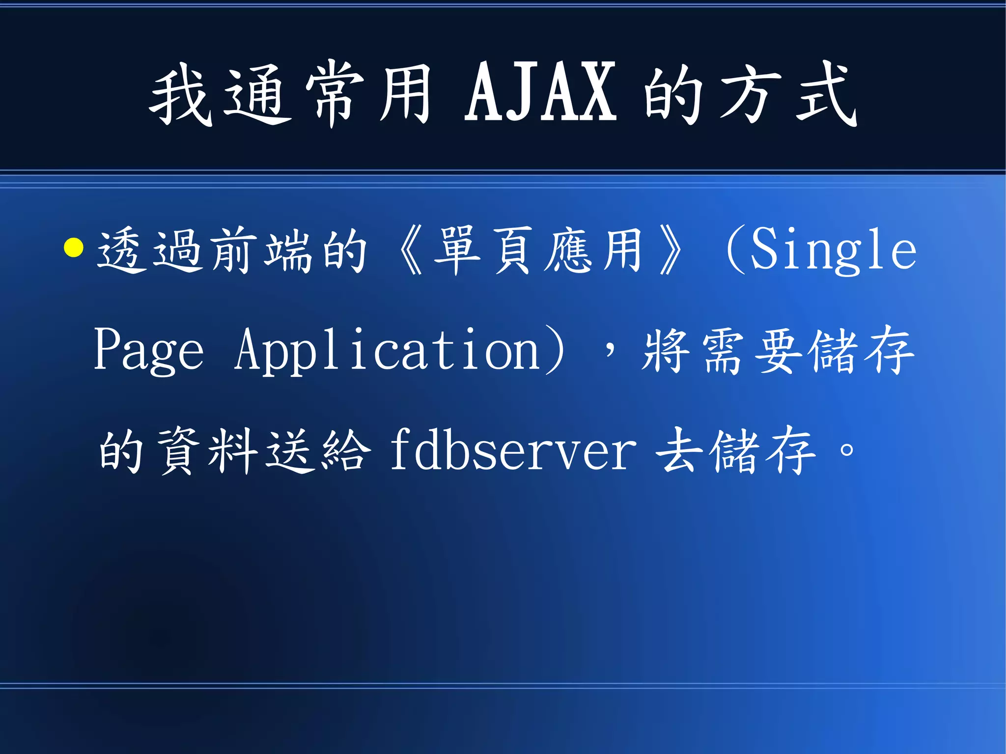 我通常用 AJAX 的方式
● 透過前端的《單頁應用》 (Single
Page Application) ，將需要儲存
的資料送給 fdbserver 去儲存。
 
