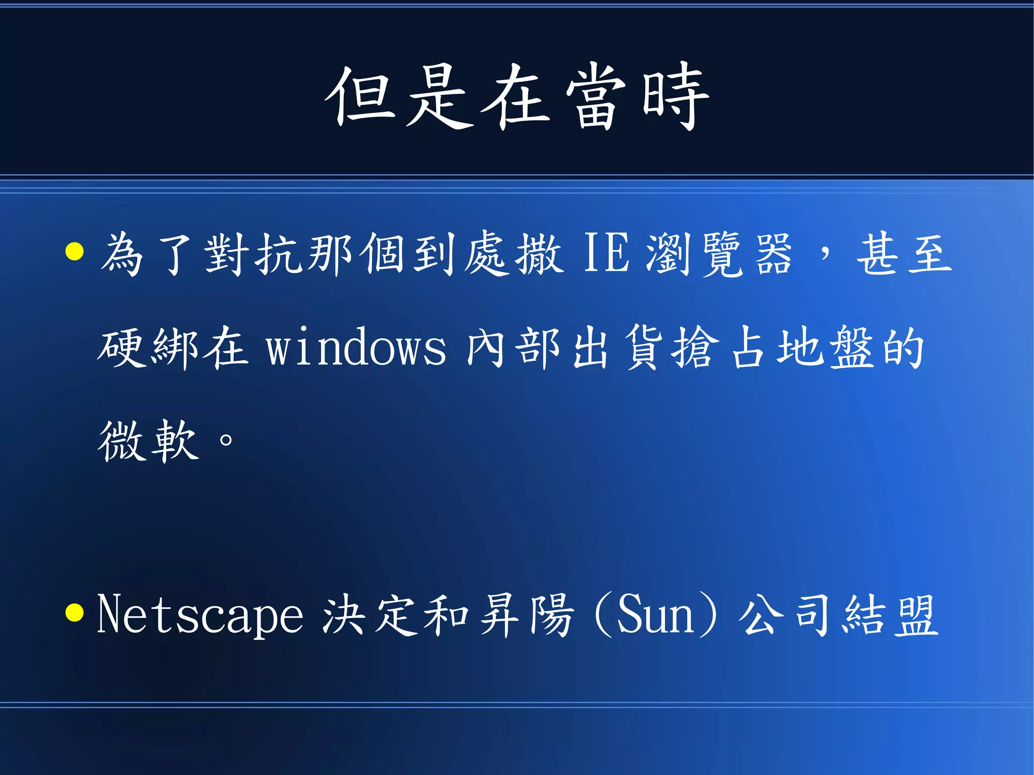 但是在當時
● 為了對抗那個到處撒 IE 瀏覽器，甚至
硬綁在 windows 內部出貨搶占地盤的
微軟。
● Netscape 決定和昇陽 (Sun) 公司結盟
 