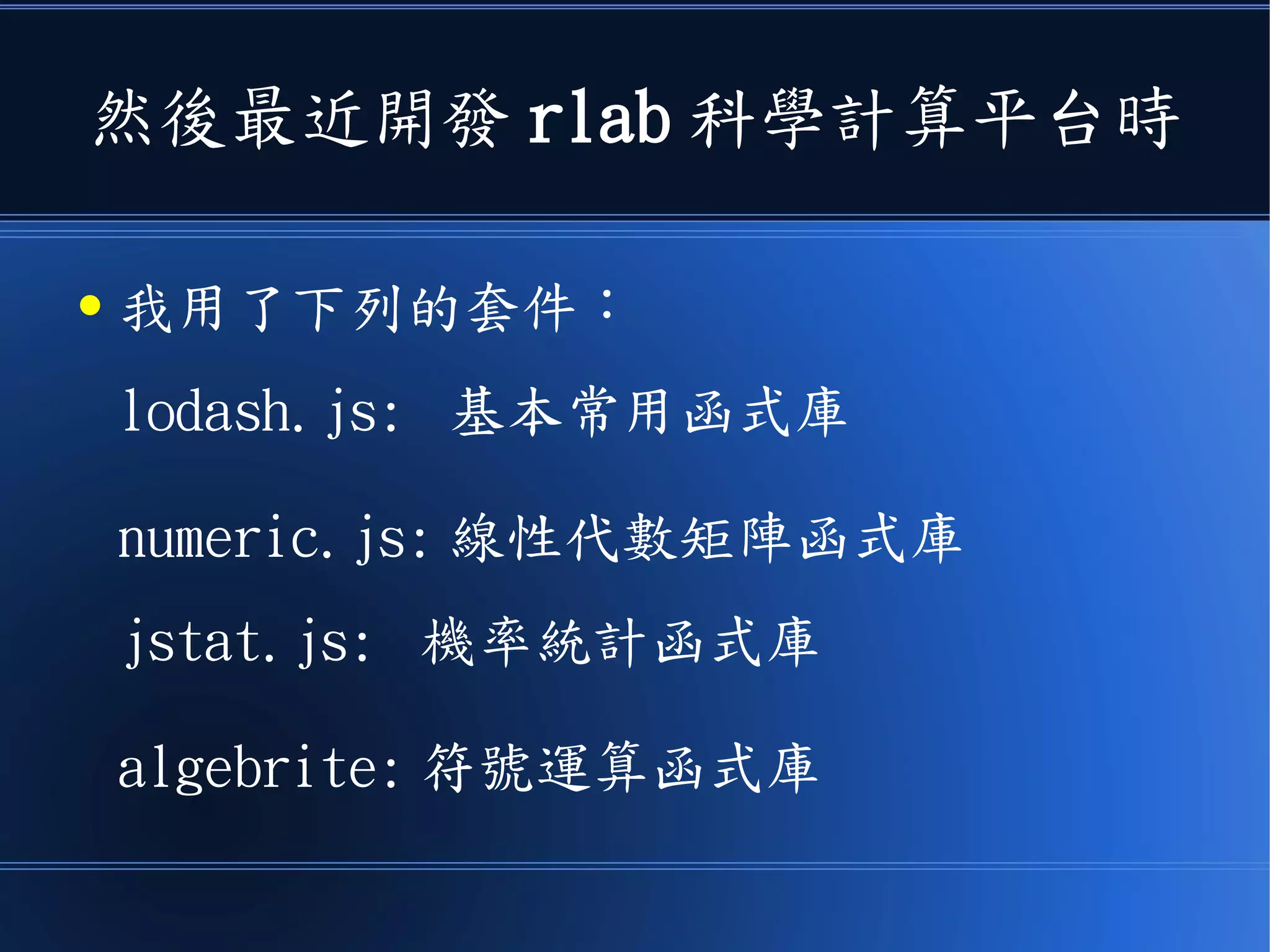 然後最近開發 rlab 科學計算平台時
● 我用了下列的套件：
lodash.js: 基本常用函式庫
numeric.js: 線性代數矩陣函式庫
jstat.js: 機率統計函式庫
algebrite: 符號運算函式庫
 