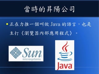 當時的昇陽公司
● 正在力推一個叫做 Java 的語言，也是
主打《瀏覽器內部應用程式》。
 