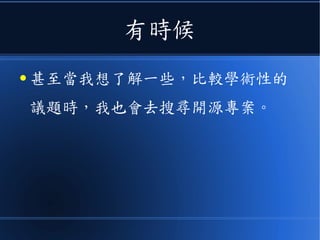 有時候
● 甚至當我想了解一些，比較學術性的
議題時，我也會去搜尋開源專案。
 