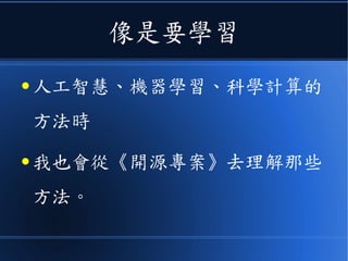 像是要學習
● 人工智慧、機器學習、科學計算的
方法時
● 我也會從《開源專案》去理解那些
方法。
 