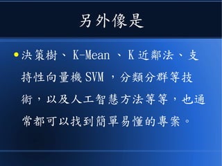 另外像是
● 決策樹、 K-Mean 、 K 近鄰法、支
持性向量機 SVM ，分類分群等技
術，以及人工智慧方法等等，也通
常都可以找到簡單易懂的專案。
 