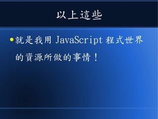 以上這些
● 就是我用 JavaScript 程式世界
的資源所做的事情！
 