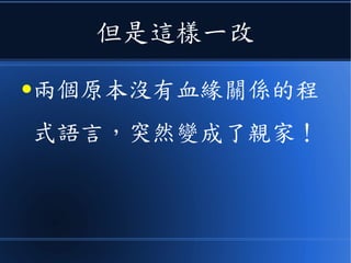 但是這樣一改
●兩個原本沒有血緣關係的程
式語言，突然變成了親家！
 