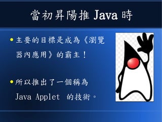 當初昇陽推 Java 時
● 主要的目標是成為《瀏覽
器內應用》的霸主！
● 所以推出了一個稱為
Java Applet 的技術。
 