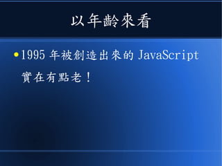 以年齡來看
● 1995 年被創造出來的 JavaScript
實在有點老！
 