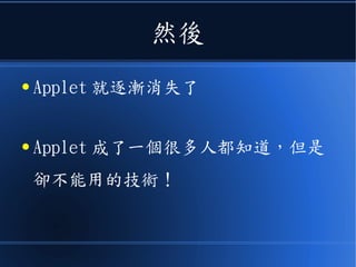 然後
● Applet 就逐漸消失了
● Applet 成了一個很多人都知道，但是
卻不能用的技術！
 