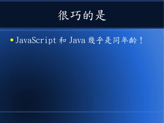 很巧的是
● JavaScript 和 Java 幾乎是同年齡！
 