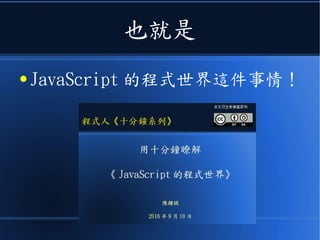 也就是
● JavaScript 的程式世界這件事情！
 