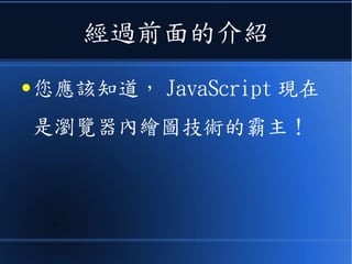 經過前面的介紹
● 您應該知道， JavaScript 現在
是瀏覽器內繪圖技術的霸主！
 