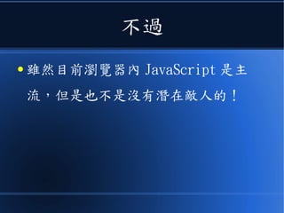 不過
● 雖然目前瀏覽器內 JavaScript 是主
流，但是也不是沒有潛在敵人的！
 