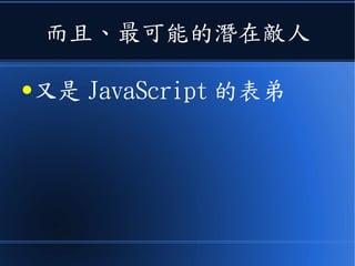 而且、最可能的潛在敵人
●又是 JavaScript 的表弟
 
