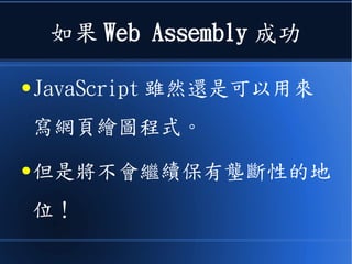 如果 Web Assembly 成功
● JavaScript 雖然還是可以用來
寫網頁繪圖程式。
● 但是將不會繼續保有壟斷性的地
位！
 