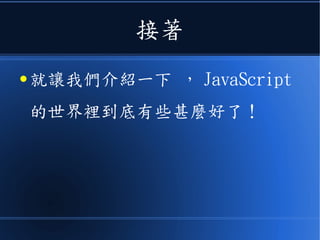 接著
● 就讓我們介紹一下 ， JavaScript
的世界裡到底有些甚麼好了！
 