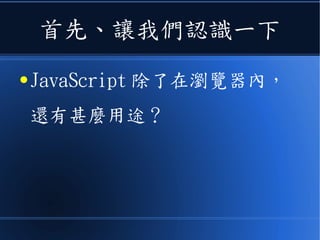 首先、讓我們認識一下
● JavaScript 除了在瀏覽器內，
還有甚麼用途？
 