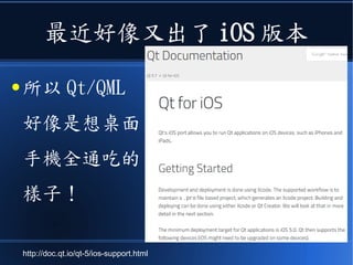 最近好像又出了 iOS 版本
● 所以 Qt/QML
好像是想桌面
手機全通吃的
樣子！
http://doc.qt.io/qt-5/ios-support.html
 