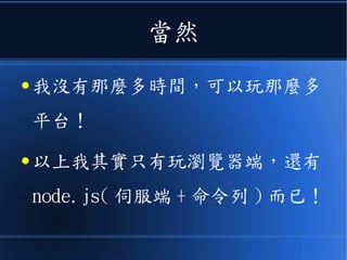當然
● 我沒有那麼多時間，可以玩那麼多
平台！
● 以上我其實只有玩瀏覽器端，還有
node.js( 伺服端 + 命令列 ) 而已！
 