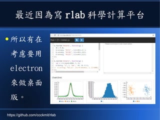 最近因為寫 rlab 科學計算平台
● 所以有在
考慮要用
electron
來做桌面
版。
https://github.com/ccckmit/rlab
 