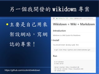 另一個我開發的 wikidown 專案
● 主要是自己用來
架設網站，寫網
誌的專案！
https://github.com/ccckmit/wikidown
 