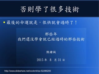 否則學了很多技術
● 最後的命運就是，很快就會過時了！
http://www.slideshare.net/ccckmit/ss-52286200
 