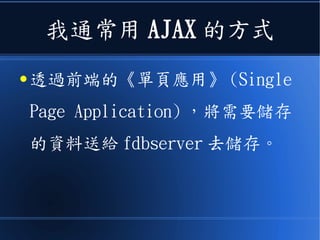 我通常用 AJAX 的方式
● 透過前端的《單頁應用》 (Single
Page Application) ，將需要儲存
的資料送給 fdbserver 去儲存。
 