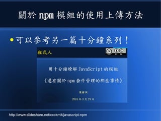 關於 npm 模組的使用上傳方法
● 可以參考另一篇十分鐘系列！
http://www.slideshare.net/ccckmit/javascript-npm
 