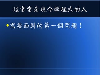 這常常是現今學程式的人
●需要面對的第一個問題！
 
