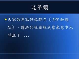 這年頭
● 大家的焦點好像都在《 APP 和網
站》，傳統的視窗程式愈來愈少人
關注了 ...
 