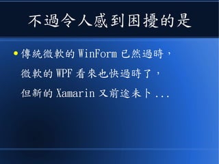 不過令人感到困擾的是
● 傳統微軟的 WinForm 已然過時，
微軟的 WPF 看來也快過時了，
但新的 Xamarin 又前途未卜 ...
 